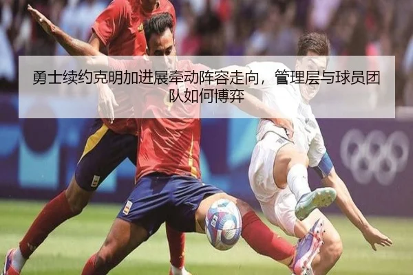 勇士续约克明加进展牵动阵容走向，管理层与球员团队如何博弈